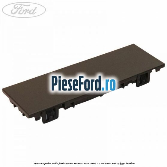 Capac acoperire radio Ford Tourneo Connect 2013-2018 1.6 EcoBoost 150 cp JQGA benzina