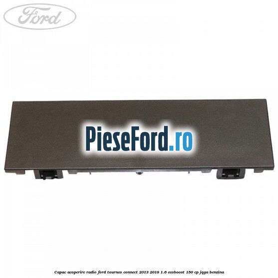 Capac acoperire radio Ford Tourneo Connect 2013-2018 1.6 EcoBoost 150 cp JQGA benzina