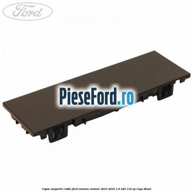 Capac acoperire radio Ford Tourneo Connect 2013-2018 1.6 TDCi 115 cp Capac acoperire radio Ford Tourneo Connect 2013-2018 1.6 TDCi 115 cp T1GA diesel