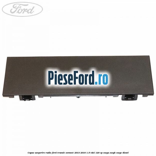 Capac acoperire radio Ford Transit Connect 2013-2018 1.5 TDCi 120 cp Capac acoperire radio Ford Transit Connect 2013-2018 1.5 TDCi 120 cp XWGA, XWGB, XWGC diesel
