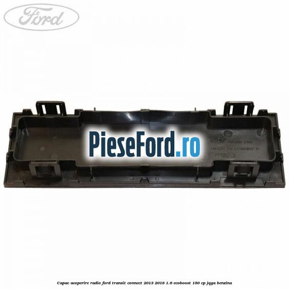 Capac acoperire radio Ford Transit Connect 2013-2018 1.6 EcoBoost 150 cp Capac acoperire radio Ford Transit Connect 2013-2018 1.6 EcoBoost 150 cp JQGA benzina