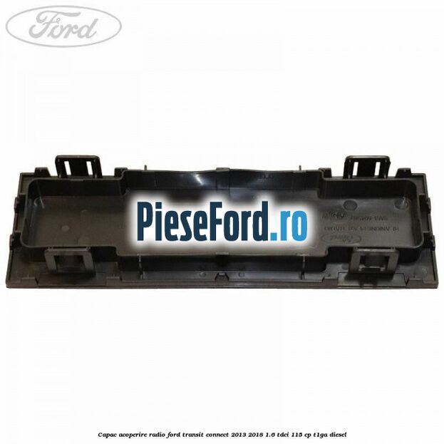 Capac acoperire radio Ford Transit Connect 2013-2018 1.6 TDCi 115 cp T1GA diesel