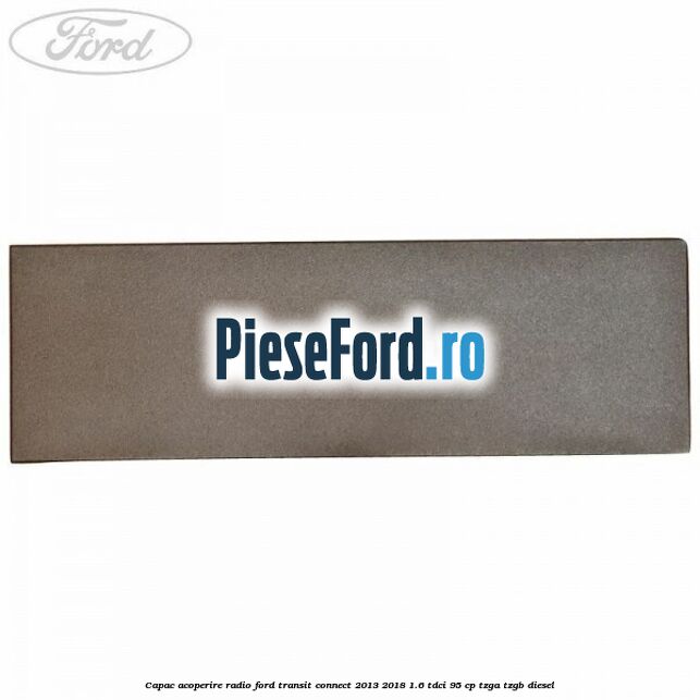Capac acoperire radio Ford Transit Connect 2013-2018 1.6 TDCi 95 cp TZGA, TZGB diesel