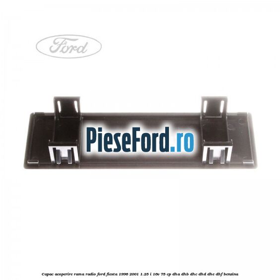 Capac acoperire rama radio Ford Fiesta 1996-2001 1.25 i 16V 75 cp DHA, DHB, DHC, DHD, DHE, DHF benzina