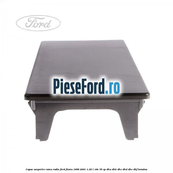 Capac acoperire rama radio Ford Fiesta 1996-2001 1.25 i 16V 75 cp DHA, DHB, DHC, DHD, DHE, DHF benzina