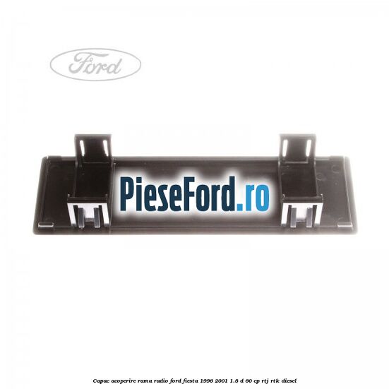 Capac acoperire rama radio Ford Fiesta 1996-2001 1.8 D 60 cp Capac acoperire rama radio Ford Fiesta 1996-2001 1.8 D 60 cp RTJ, RTK diesel