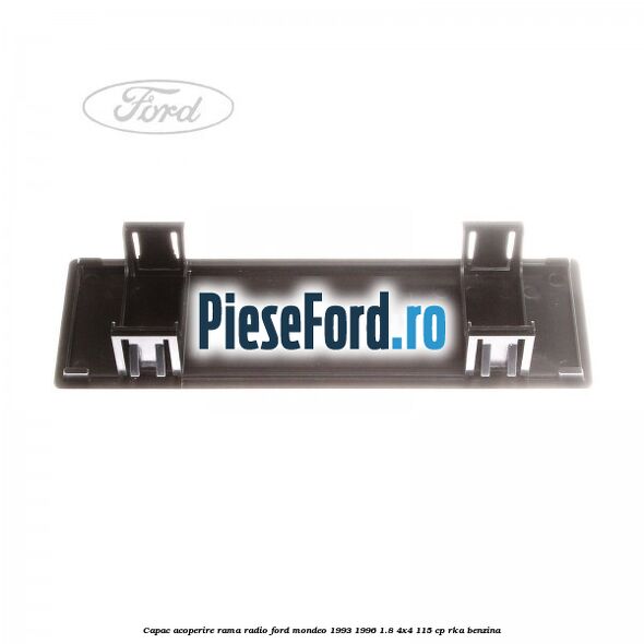 Capac acoperire rama radio Ford Mondeo 1993-1996 1.8 4x4 115 cp Capac acoperire rama radio Ford Mondeo 1993-1996 1.8 4x4 115 cp RKA benzina