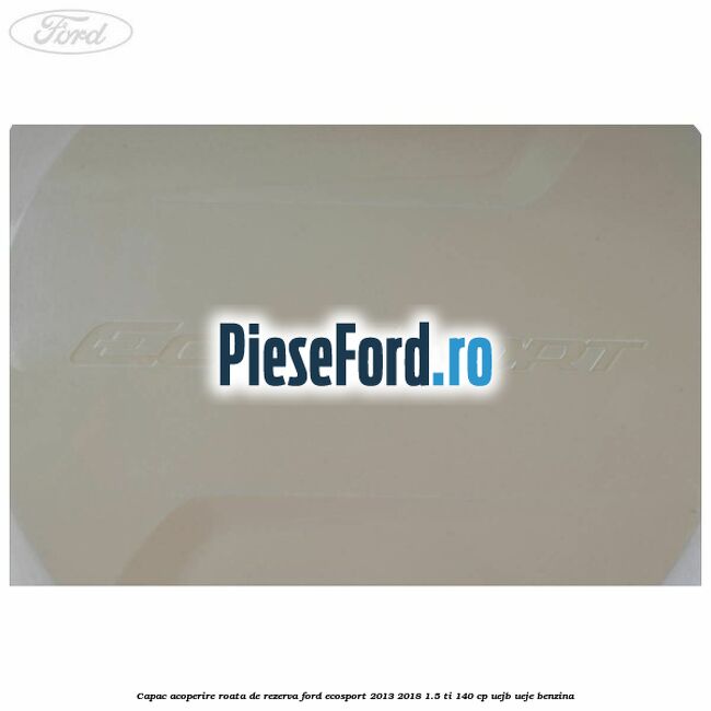 Capac acoperire roata de rezerva Ford EcoSport 2013-2018 1.5 Ti 140 cp Capac acoperire roata de rezerva Ford EcoSport 2013-2018 1.5 Ti 140 cp UEJB, UEJE benzina