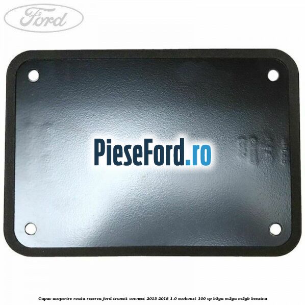 Capac acoperire roata rezerva Ford Transit Connect 2013-2018 1.0 EcoBoost 100 cp B3GA, M2GA, M2GB benzina
