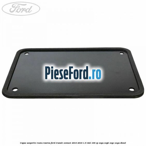 Capac acoperire roata rezerva Ford Transit Connect 2013-2018 1.5 TDCi 100 cp XVGA, XVGB, XVGC, XXGA diesel