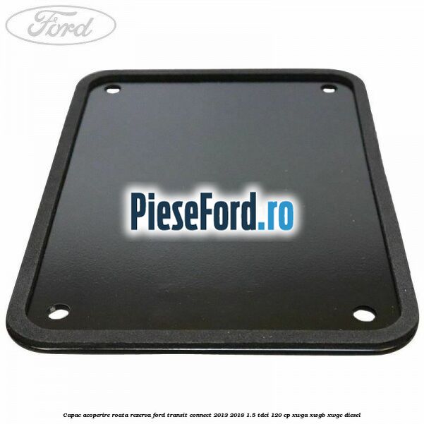 Capac acoperire roata rezerva Ford Transit Connect 2013-2018 1.5 TDCi 120 cp XWGA, XWGB, XWGC diesel
