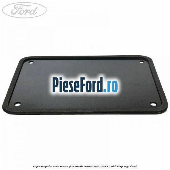 Capac acoperire roata rezerva Ford Transit Connect 2013-2018 1.5 TDCi 75 cp XUGA diesel