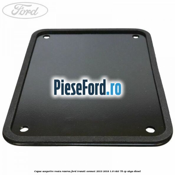 Capac acoperire roata rezerva Ford Transit Connect 2013-2018 1.6 TDCi 75 cp UBGA diesel