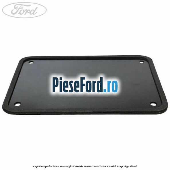 Capac acoperire roata rezerva Ford Transit Connect 2013-2018 1.6 TDCi 75 cp UBGA diesel