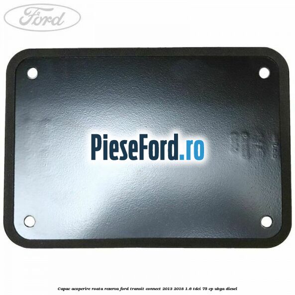 Capac acoperire roata rezerva Ford Transit Connect 2013-2018 1.6 TDCi 75 cp UBGA diesel