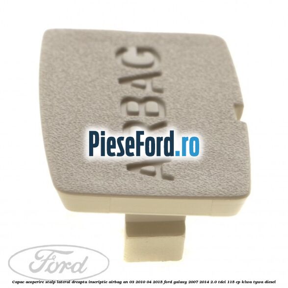 Capac acoperire stalp lateral dreapta, inscriptie AIRBAG an 03/2010-04/2015 Ford Galaxy 2007-2014 2.0 TDCi 115 cp KLWA, TYWA diesel