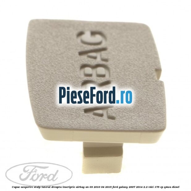 Capac acoperire stalp lateral dreapta, inscriptie AIRBAG an 03/2010-04/2015 Ford Galaxy 2007-2014 2.2 TDCi 175 cp Capac acoperire stalp lateral dreapta, inscriptie AIRBAG an 03/2010-04/2015 Ford Galaxy 2007-2014 2.2 TDCi 175 cp Q4WA diesel