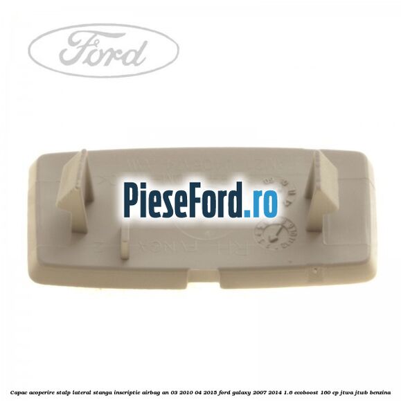 Capac acoperire stalp lateral stanga, inscriptie AIRBAG an 03/2010-04/2015 Ford Galaxy 2007-2014 1.6 EcoBoost 160 cp JTWA, JTWB benzina