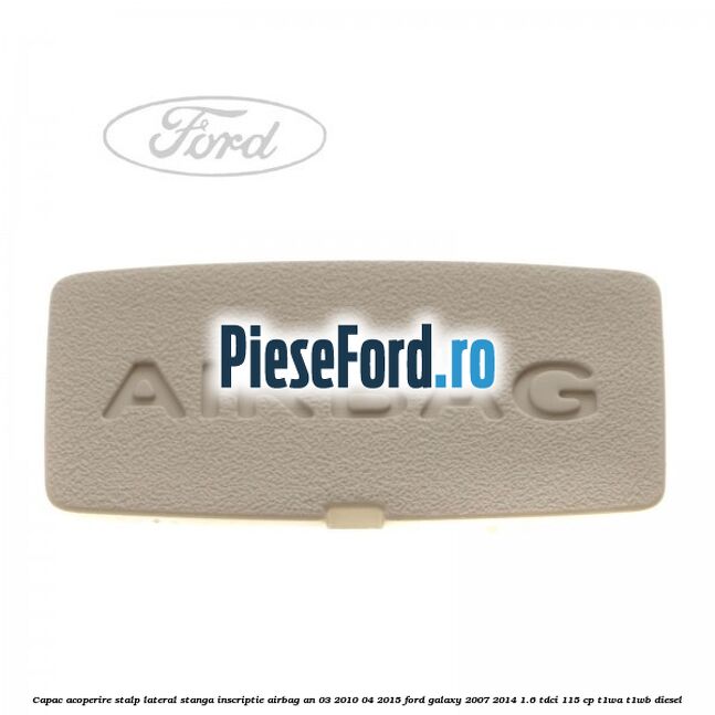 Capac acoperire stalp lateral stanga, inscriptie AIRBAG an 03/2010-04/2015 Ford Galaxy 2007-2014 1.6 TDCi 115 cp T1WA, T1WB diesel