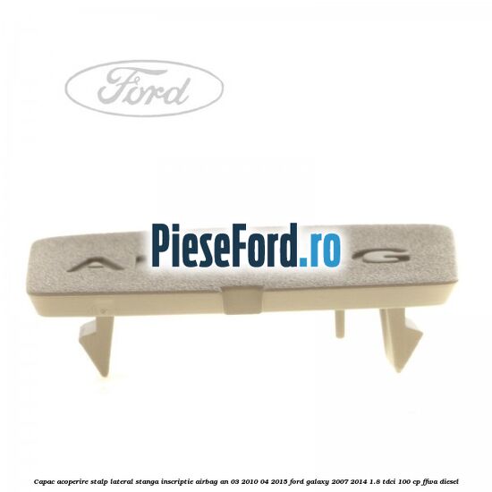 Capac acoperire stalp lateral stanga, inscriptie AIRBAG an 03/2010-04/2015 Ford Galaxy 2007-2014 1.8 TDCi 100 cp Capac acoperire stalp lateral stanga, inscriptie AIRBAG an 03/2010-04/2015 Ford Galaxy 2007-2014 1.8 TDCi 100 cp FFWA diesel