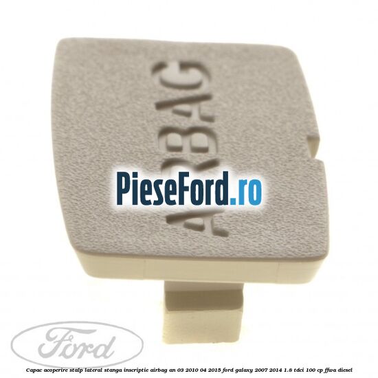 Capac acoperire stalp lateral stanga, inscriptie AIRBAG an 03/2010-04/2015 Ford Galaxy 2007-2014 1.8 TDCi 100 cp Capac acoperire stalp lateral stanga, inscriptie AIRBAG an 03/2010-04/2015 Ford Galaxy 2007-2014 1.8 TDCi 100 cp FFWA diesel
