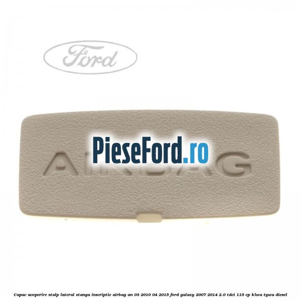 Capac acoperire stalp lateral stanga, inscriptie AIRBAG an 03/2010-04/2015 Ford Galaxy 2007-2014 2.0 TDCi 115 cp KLWA, TYWA diesel