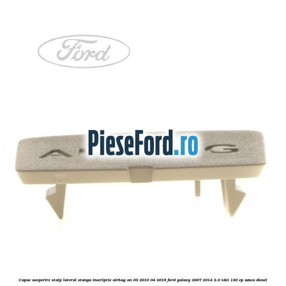 Capac acoperire stalp lateral stanga, inscriptie AIRBAG an 03/2010-04/2015 Ford Galaxy 2007-2014 2.0 TDCi 130 cp Capac acoperire stalp lateral stanga, inscriptie AIRBAG an 03/2010-04/2015 Ford Galaxy 2007-2014 2.0 TDCi 130 cp AZWA diesel