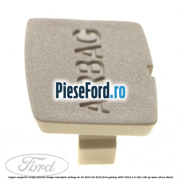 Capac acoperire stalp lateral stanga, inscriptie AIRBAG an 03/2010-04/2015 Ford Galaxy 2007-2014 2.0 TDCi 136 cp Capac acoperire stalp lateral stanga, inscriptie AIRBAG an 03/2010-04/2015 Ford Galaxy 2007-2014 2.0 TDCi 136 cp AZWC, UKWA diesel