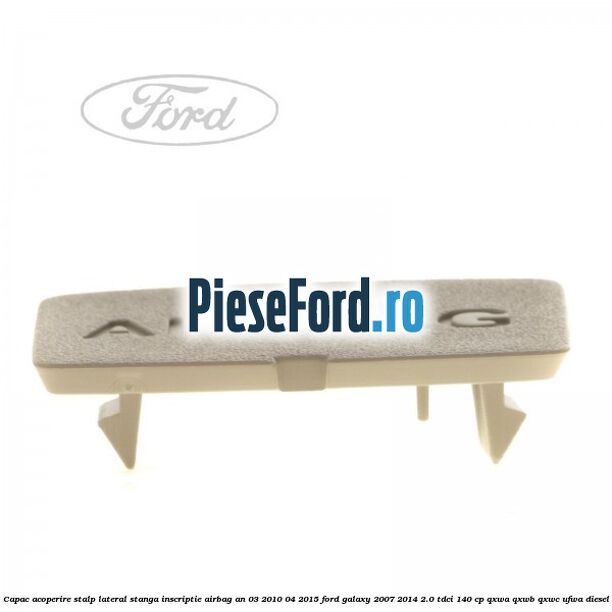 Capac acoperire stalp lateral stanga, inscriptie AIRBAG an 03/2010-04/2015 Ford Galaxy 2007-2014 2.0 TDCi 140 cp Capac acoperire stalp lateral stanga, inscriptie AIRBAG an 03/2010-04/2015 Ford Galaxy 2007-2014 2.0 TDCi 140 cp QXWA, QXWB, QXWC, UFWA diesel