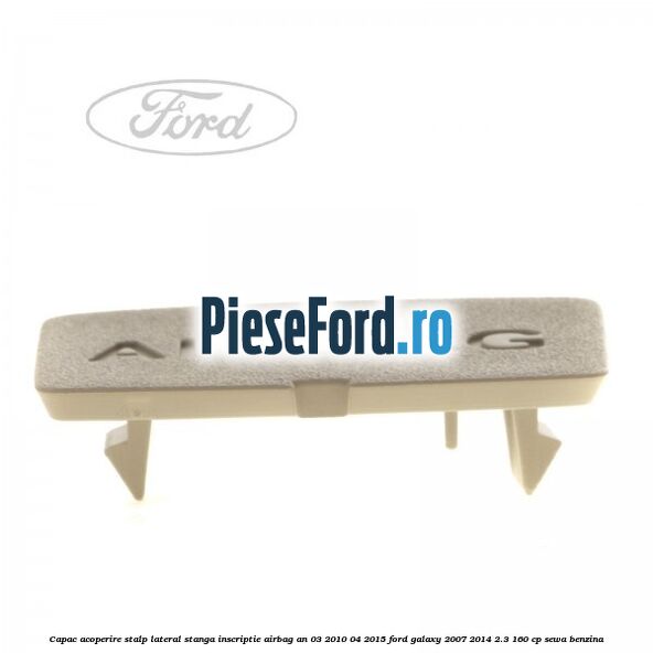 Capac acoperire stalp lateral stanga, inscriptie AIRBAG an 03/2010-04/2015 Ford Galaxy 2007-2014 2.3 160 cp SEWA benzina