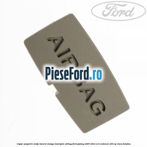 Capac acoperire stalp lateral stanga, inscriptie AIRBAG Ford Galaxy 2007-2014 2.0 EcoBoost 203 cp TNWA benzina