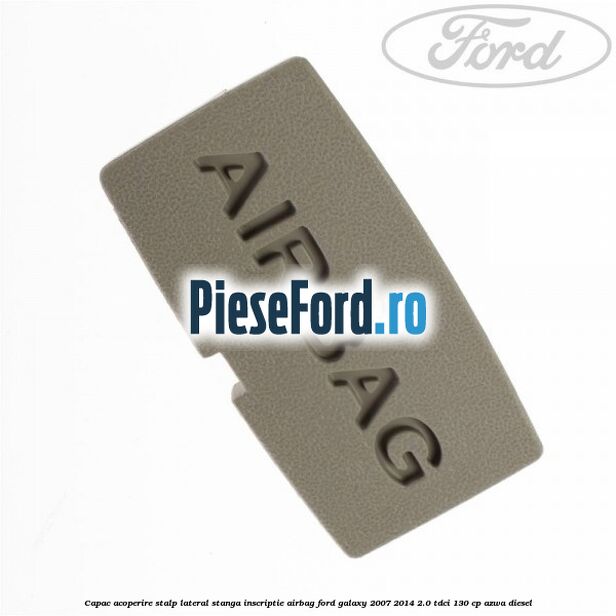 Capac acoperire stalp lateral stanga, inscriptie AIRBAG Ford Galaxy 2007-2014 2.0 TDCi 130 cp AZWA diesel