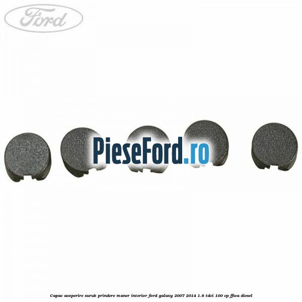Capac acoperire surub prindere maner interior Ford Galaxy 2007-2014 1.8 TDCi 100 cp Capac acoperire surub prindere maner interior Ford Galaxy 2007-2014 1.8 TDCi 100 cp FFWA diesel