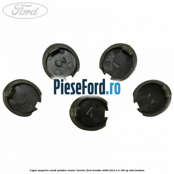 Capac acoperire surub prindere maner interior Ford Mondeo 2008-2014 2.3 160 cp Capac acoperire surub prindere maner interior Ford Mondeo 2008-2014 2.3 160 cp SEBA benzina