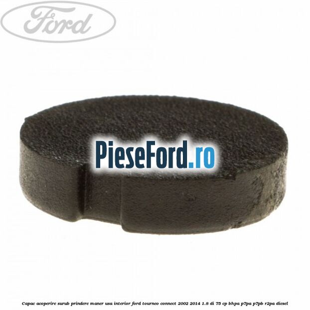 Capac acoperire surub prindere maner usa interior Ford Tourneo Connect 2002-2014 1.8 Di 75 cp Capac acoperire surub prindere maner usa interior Ford Tourneo Connect 2002-2014 1.8 Di 75 cp BHPA, P7PA, P7PB, R2PA diesel