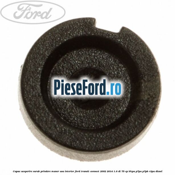 Capac acoperire surub prindere maner usa interior Ford Transit Connect 2002-2014 1.8 Di 75 cp BHPA, P7PA, P7PB, R2PA diesel