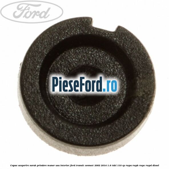 Capac acoperire surub prindere maner usa interior Ford Transit Connect 2002-2014 1.8 TDCi 110 cp RWPA, RWPB, RWPC, RWPD diesel