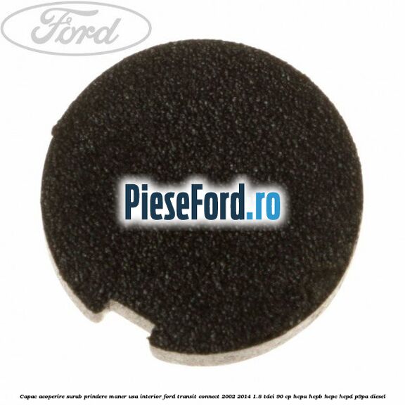 Capac acoperire surub prindere maner usa interior Ford Transit Connect 2002-2014 1.8 TDCi 90 cp Capac acoperire surub prindere maner usa interior Ford Transit Connect 2002-2014 1.8 TDCi 90 cp HCPA, HCPB, HCPC, HCPD, P9PA diesel
