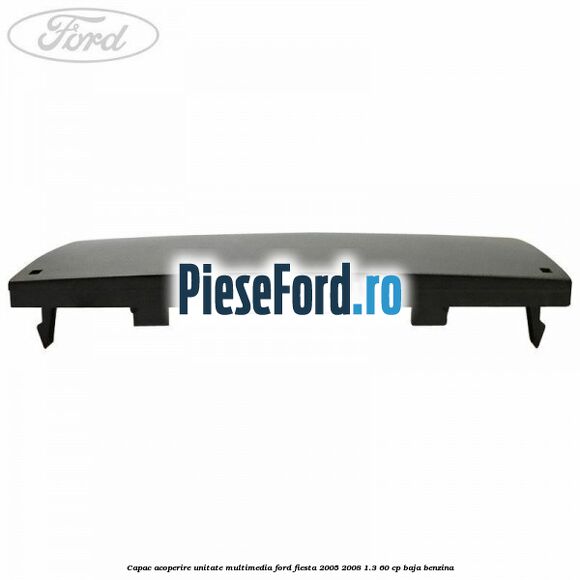 Capac acoperire unitate multimedia Ford Fiesta 2005-2008 1.3 60 cp BAJA benzina