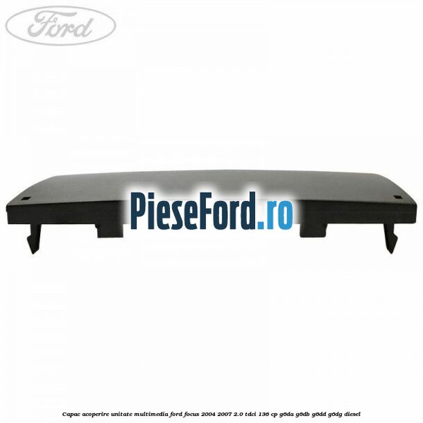 Capac acoperire unitate multimedia Ford Focus 2004-2007 2.0 TDCi 136 cp G6DA, G6DB, G6DD, G6DG diesel