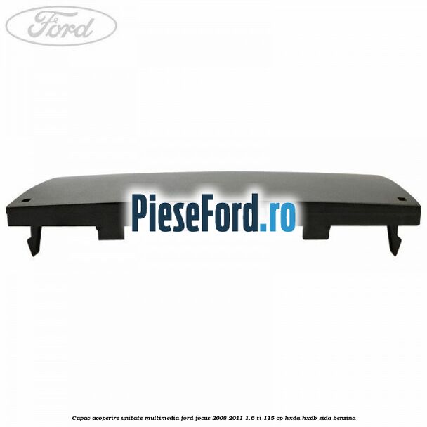 Capac acoperire unitate multimedia Ford Focus 2008-2011 1.6 Ti 115 cp HXDA, HXDB, SIDA benzina
