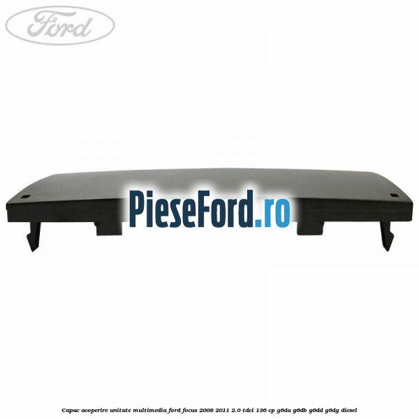 Capac acoperire unitate multimedia Ford Focus 2008-2011 2.0 TDCi 136 cp G6DA, G6DB, G6DD, G6DG diesel