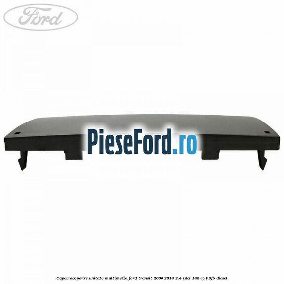 Capac acoperire unitate multimedia Ford Transit 2006-2014 2.4 TDCi 140 cp Capac acoperire unitate multimedia Ford Transit 2006-2014 2.4 TDCi 140 cp H9FB diesel