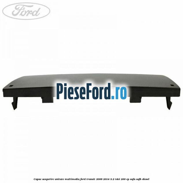 Capac acoperire unitate multimedia Ford Transit 2006-2014 3.2 TDCi 200 cp SAFA, SAFB diesel