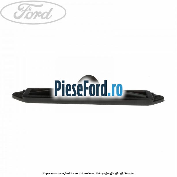Capac aeroterma Ford B-Max 1.0 EcoBoost 100 cp SFJA, SFJB, SFJC, SFJD benzina