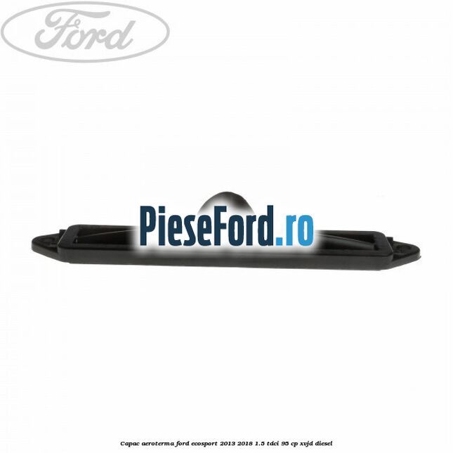 Capac aeroterma Ford EcoSport 2013-2018 1.5 TDCi 95 cp XVJD diesel