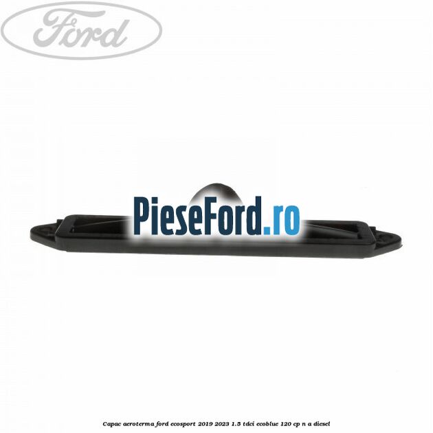 Capac aeroterma Ford EcoSport 2019-2023 1.5 TDCi EcoBlue 120 cp n/a diesel