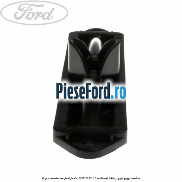 Capac aeroterma Ford Fiesta 2017-2023 1.0 EcoBoost 140 cp YYJE, YYJG benzina