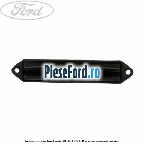 Capac aeroterma Ford Transit Courier 2014-2018 1.5 TDCi 75 cp UGCA, UGCB, XUCC, XUCD, XUCE diesel