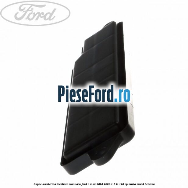 Capac aeroterma incalzire auxiliara Ford C-Max 2016-2020 1.6 Ti 120 cp MUDA, MUDD benzina